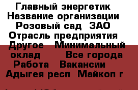 Главный энергетик › Название организации ­ Розовый сад, ЗАО › Отрасль предприятия ­ Другое › Минимальный оклад ­ 1 - Все города Работа » Вакансии   . Адыгея респ.,Майкоп г.